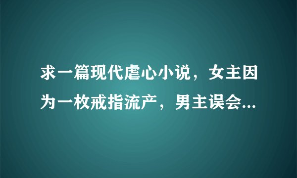 求一篇现代虐心小说，女主因为一枚戒指流产，男主误会她是因为钱