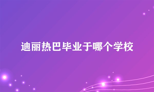 迪丽热巴毕业于哪个学校
