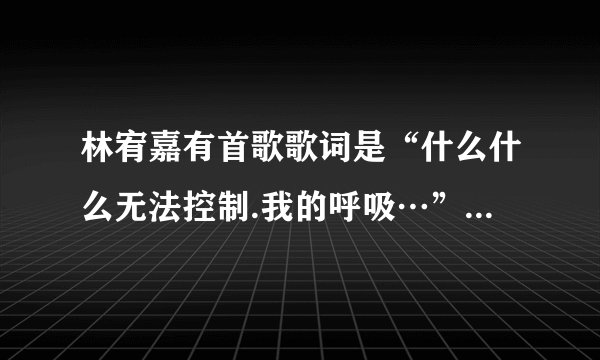 林宥嘉有首歌歌词是“什么什么无法控制.我的呼吸…”什么的。是什么歌啊？