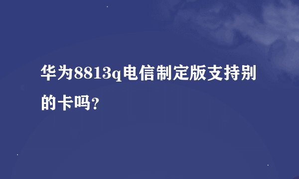 华为8813q电信制定版支持别的卡吗？