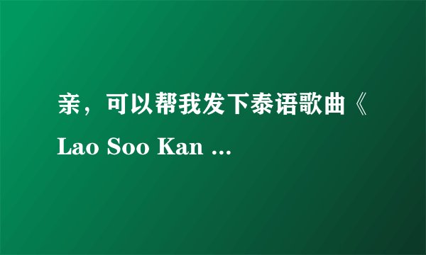 亲，可以帮我发下泰语歌曲《Lao Soo Kan Fang》中文名是《倾诉》尼坤和原版吗，非常感谢wll2656@163.com