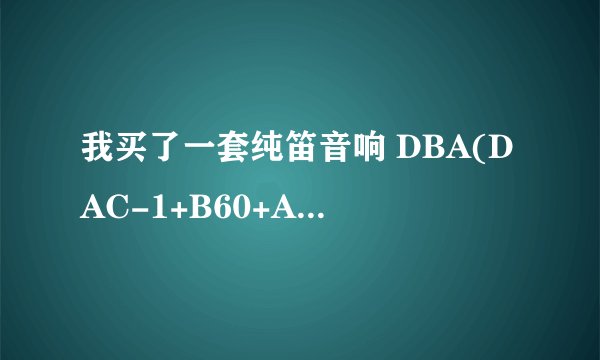 我买了一套纯笛音响 DBA(DAC-1+B60+A601B),功放器发热很大，估计120瓦，我是HIFI入门，这个功率在书架音箱