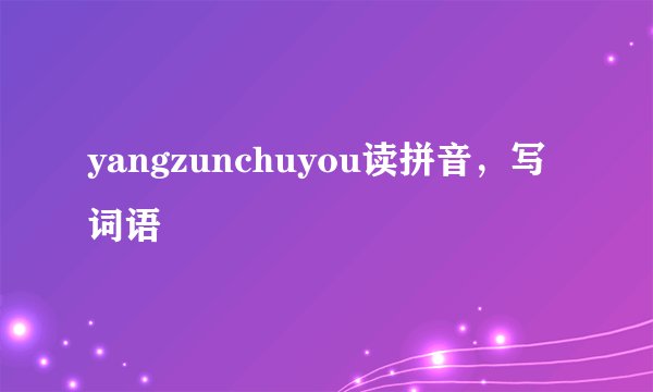 yangzunchuyou读拼音，写词语