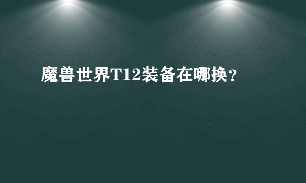 魔兽世界T12装备在哪换？