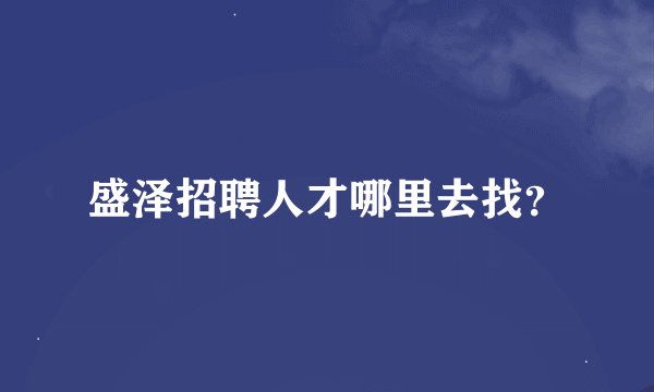 盛泽招聘人才哪里去找？