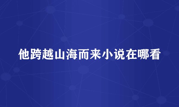 他跨越山海而来小说在哪看