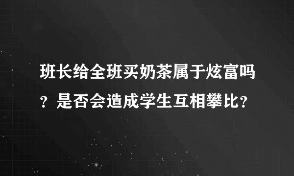 班长给全班买奶茶属于炫富吗？是否会造成学生互相攀比？