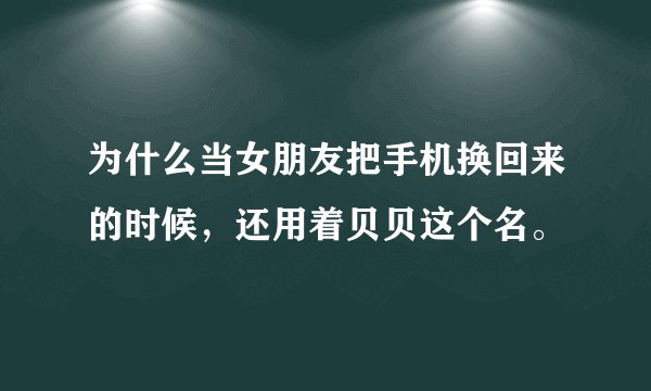 为什么当女朋友把手机换回来的时候，还用着贝贝这个名。