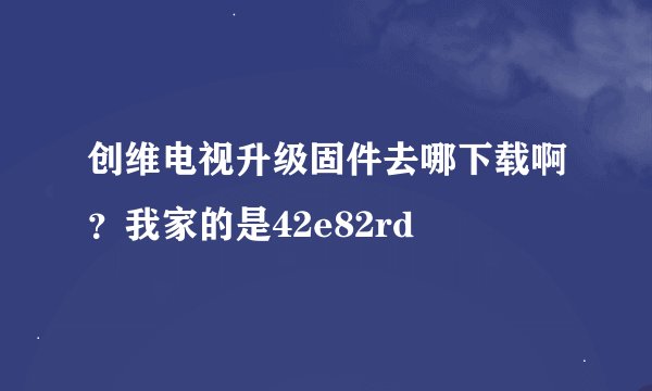 创维电视升级固件去哪下载啊？我家的是42e82rd
