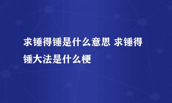 求锤得锤是什么意思 求锤得锤大法是什么梗