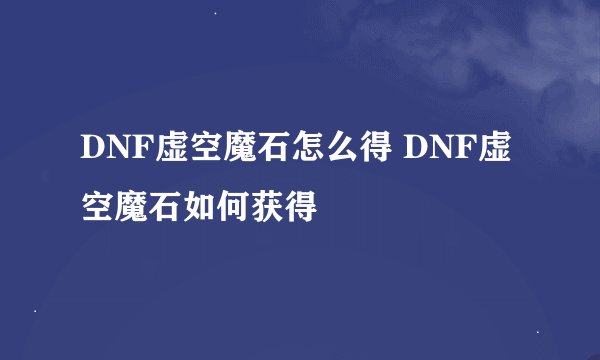 DNF虚空魔石怎么得 DNF虚空魔石如何获得