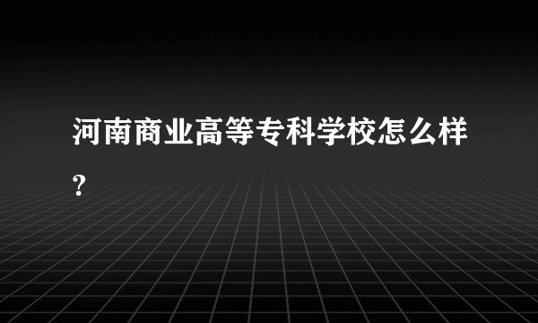 河南商业高等专科学校怎么样?