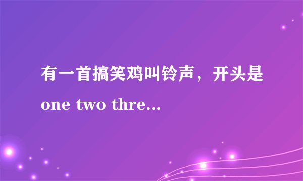 有一首搞笑鸡叫铃声，开头是one two three four然后是鸡叫声
