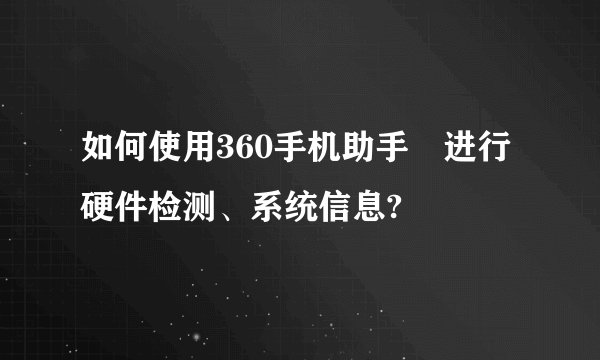 如何使用360手机助手 进行硬件检测、系统信息?