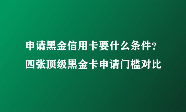 申请黑金信用卡要什么条件？四张顶级黑金卡申请门槛对比