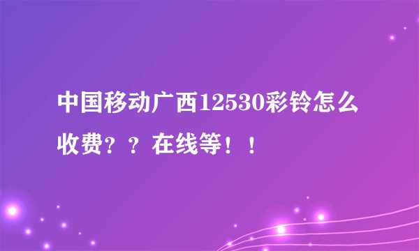 中国移动广西12530彩铃怎么收费？？在线等！！