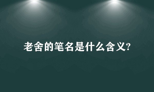 老舍的笔名是什么含义?