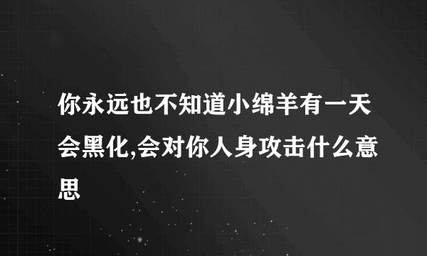 你永远也不知道小绵羊有一天会黑化,会对你人身攻击什么意思