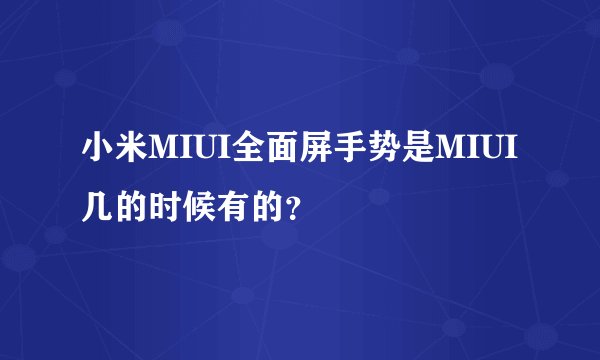 小米MIUI全面屏手势是MIUI几的时候有的？