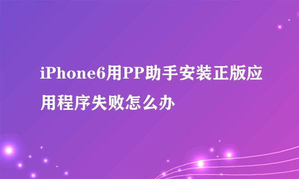 iPhone6用PP助手安装正版应用程序失败怎么办