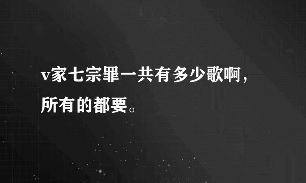 v家七宗罪一共有多少歌啊，所有的都要。