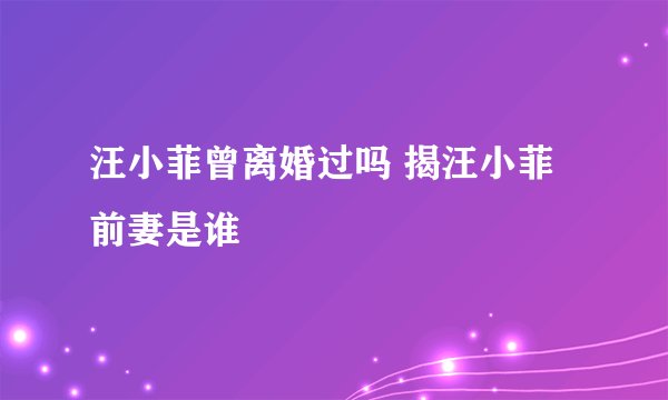 汪小菲曾离婚过吗 揭汪小菲前妻是谁