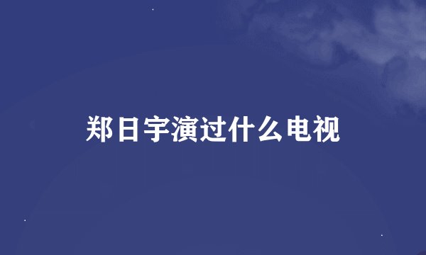 郑日宇演过什么电视