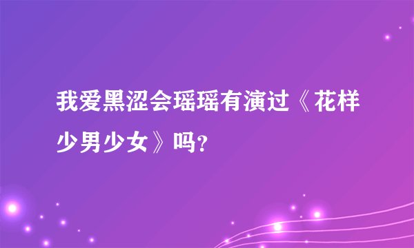 我爱黑涩会瑶瑶有演过《花样少男少女》吗？