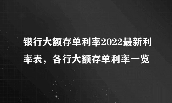银行大额存单利率2022最新利率表，各行大额存单利率一览