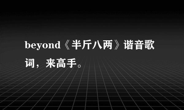 beyond《半斤八两》谐音歌词，来高手。
