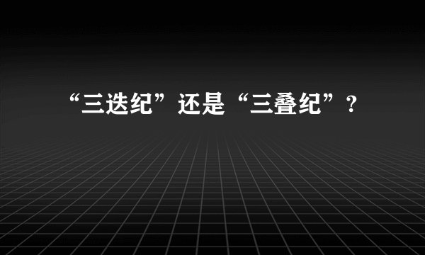 “三迭纪”还是“三叠纪”?