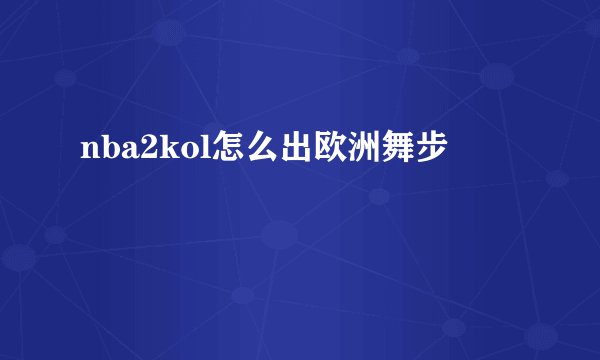 nba2kol怎么出欧洲舞步