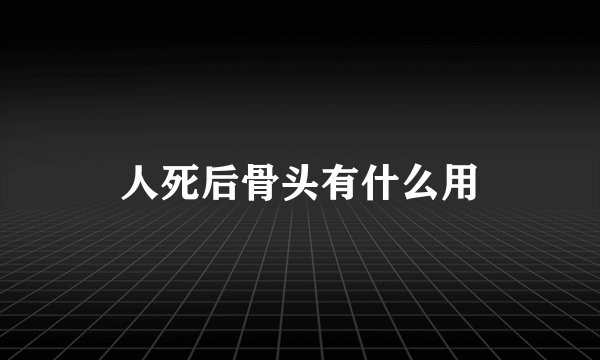 人死后骨头有什么用