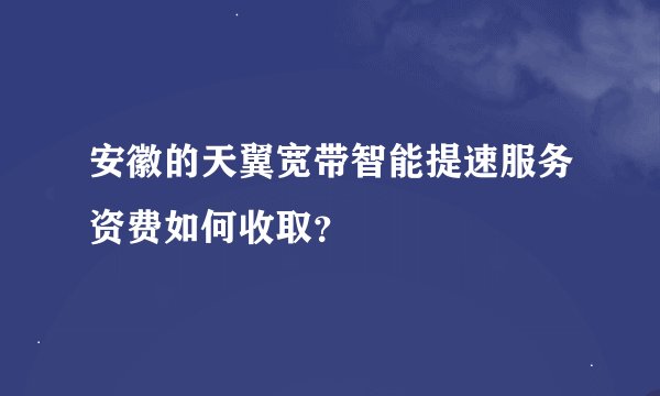 安徽的天翼宽带智能提速服务资费如何收取？
