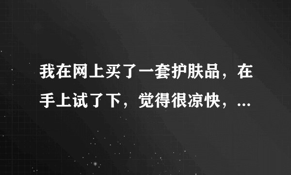 我在网上买了一套护肤品，在手上试了下，觉得很凉快，我觉得可能是酒精成份多，这种可以用吗