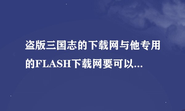 盗版三国志的下载网与他专用的FLASH下载网要可以用FLASH打开的,要可以用ctrl的