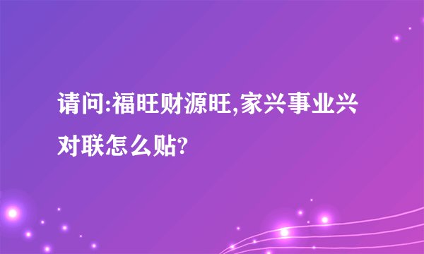 请问:福旺财源旺,家兴事业兴对联怎么贴?