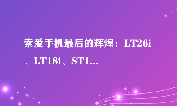 索爱手机最后的辉煌：LT26i、LT18i、ST18i和W980i