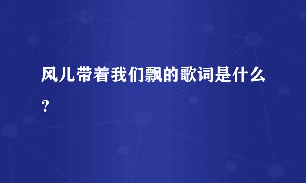 风儿带着我们飘的歌词是什么？