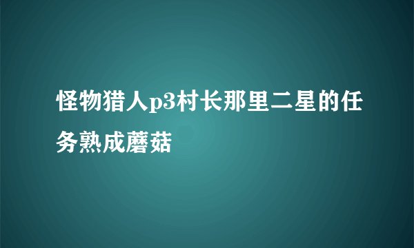 怪物猎人p3村长那里二星的任务熟成蘑菇