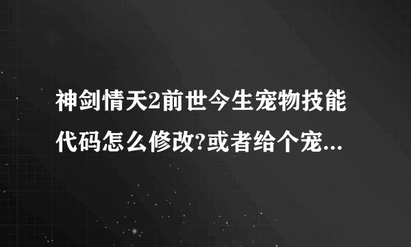 神剑情天2前世今生宠物技能代码怎么修改?或者给个宠物技能修改器~谢谢了 邮箱343054748@qq.com