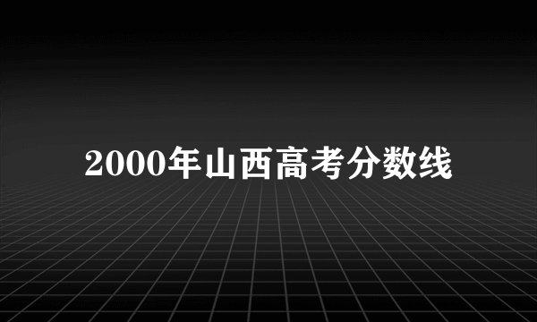 2000年山西高考分数线