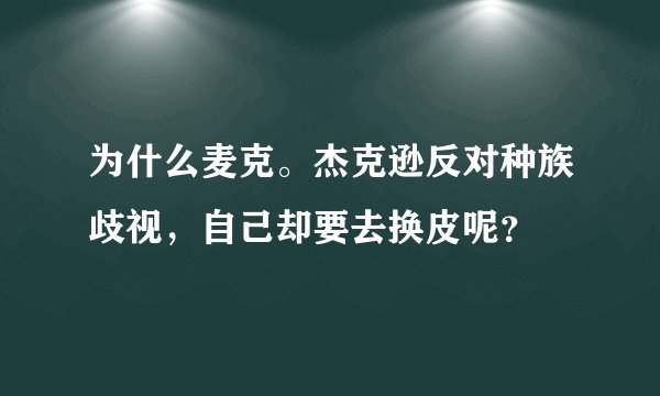 为什么麦克。杰克逊反对种族歧视，自己却要去换皮呢？