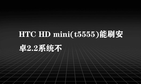 HTC HD mini(t5555)能刷安卓2.2系统不
