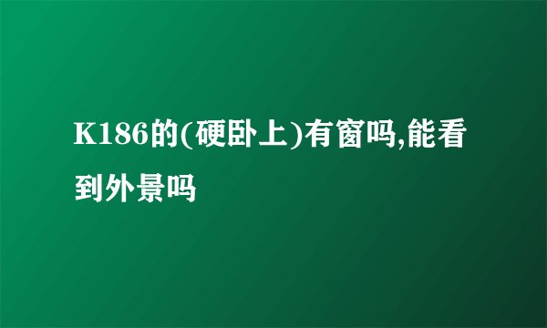 K186的(硬卧上)有窗吗,能看到外景吗