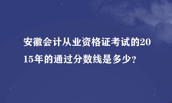 安徽会计从业资格证考试的2015年的通过分数线是多少？