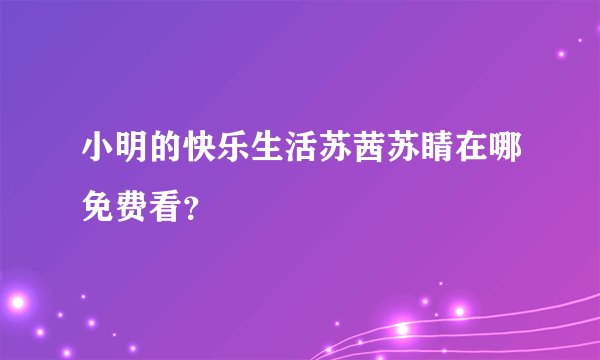 小明的快乐生活苏茜苏睛在哪免费看？