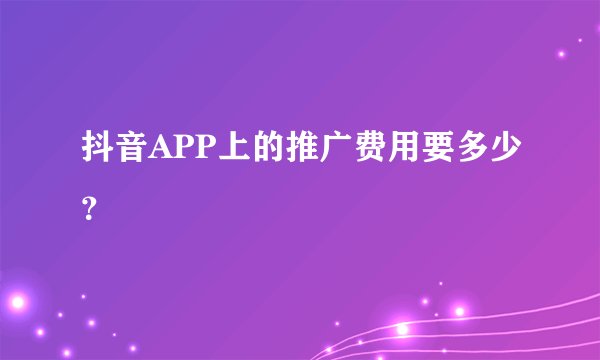 抖音APP上的推广费用要多少？
