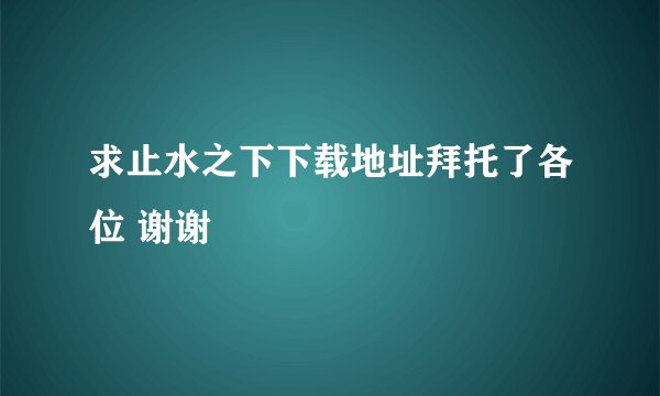 求止水之下下载地址拜托了各位 谢谢