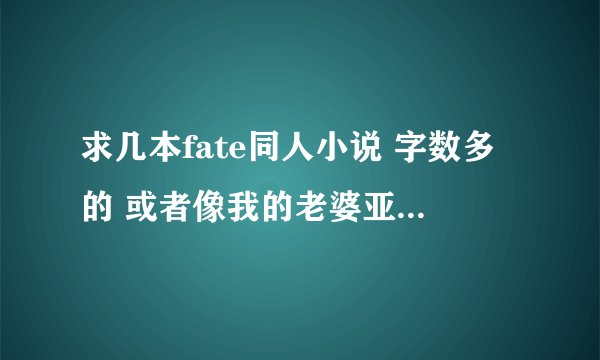 求几本fate同人小说 字数多的 或者像我的老婆亚瑟王那样的